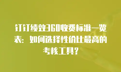 钉钉绩效360收费标准一览表：如何选择性价比最高的考核工具？