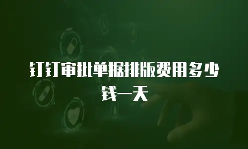 钉钉审批单据排版费用多少钱一天