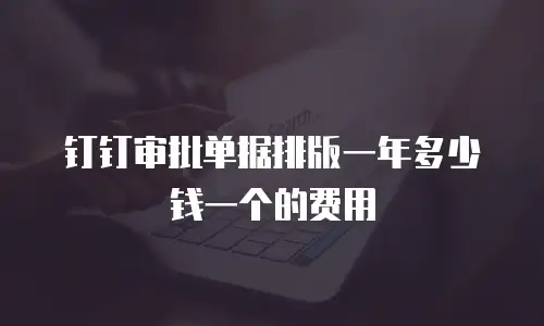 钉钉审批单据排版一年多少钱一个的费用