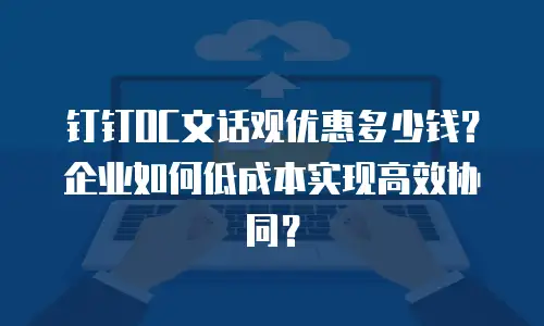 钉钉OC文话观优惠多少钱？企业如何低成本实现高效协同？