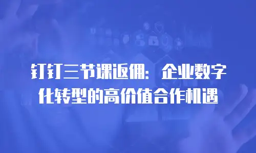 钉钉三节课返佣：企业数字化转型的高价值合作机遇