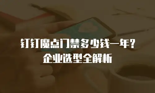 钉钉魔点门禁多少钱一年？企业选型全解析