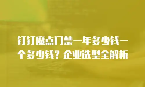 钉钉魔点门禁一年多少钱一个多少钱？企业选型全解析