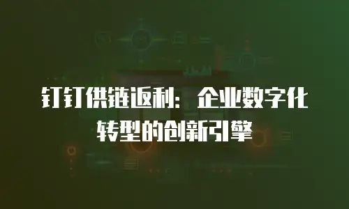 钉钉供链返利：企业数字化转型的创新引擎