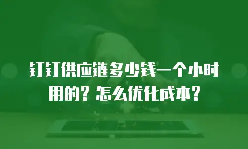 钉钉供应链多少钱一个小时用的？怎么优化成本？