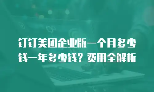 钉钉美团企业版一个月多少钱一年多少钱？费用全解析