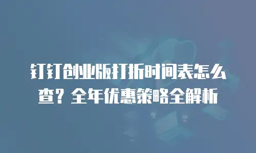 钉钉创业版打折时间表怎么查？全年优惠策略全解析