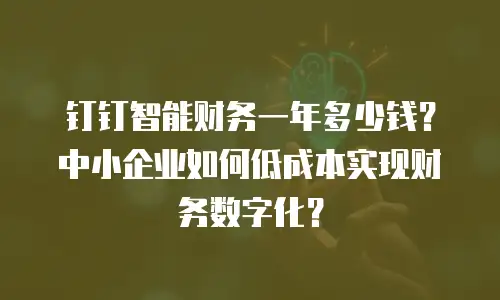 钉钉智能财务一年多少钱？中小企业如何低成本实现财务数字化？