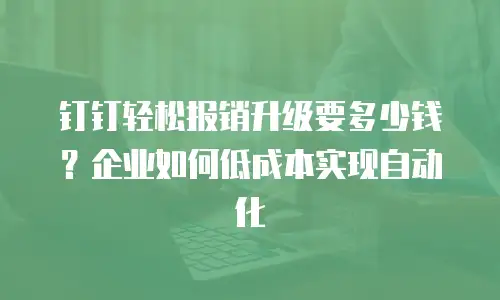钉钉轻松报销升级要多少钱？企业如何低成本实现自动化