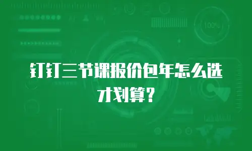 钉钉三节课报价包年怎么选才划算？