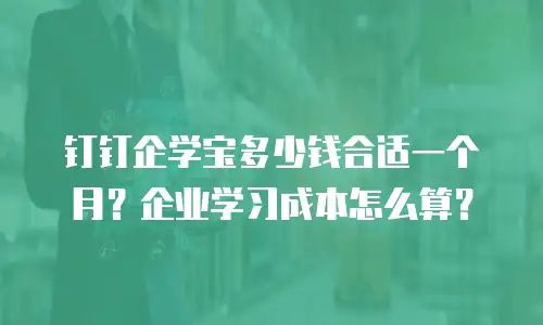 钉钉企学宝多少钱合适一个月？企业学习成本怎么算？