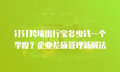 钉钉跨境出行宝多少钱一个季度？企业差旅管理新解法