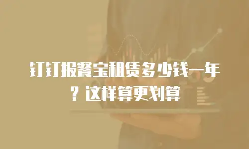 钉钉报餐宝租赁多少钱一年？这样算更划算