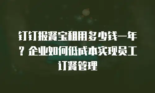 钉钉报餐宝租用多少钱一年？企业如何低成本实现员工订餐管理
