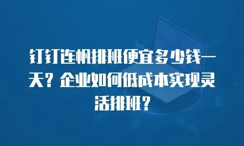 钉钉连帆排班便宜多少钱一天？企业如何低成本实现灵活排班？