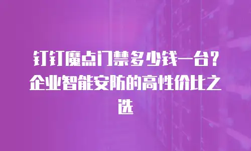 钉钉魔点门禁多少钱一台？企业智能安防的高性价比之选