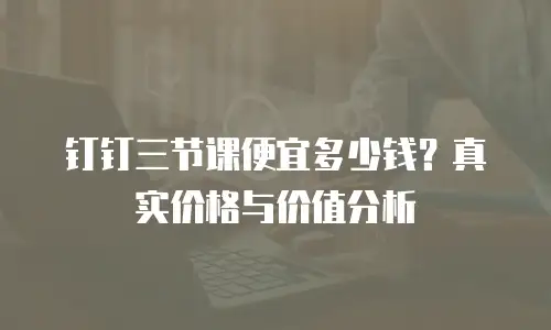 钉钉三节课便宜多少钱？真实价格与价值分析