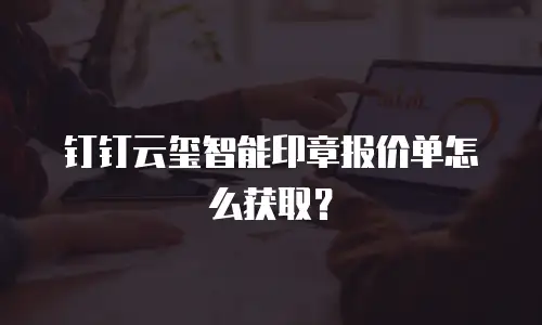 钉钉云玺智能印章报价单怎么获取？