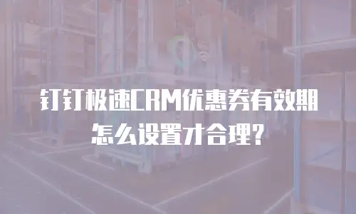 钉钉极速CRM优惠券有效期怎么设置才合理？