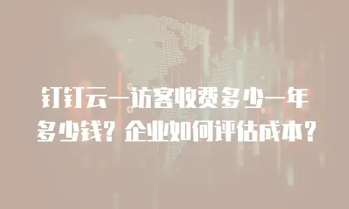 钉钉云一访客收费多少一年多少钱？企业如何评估成本？
