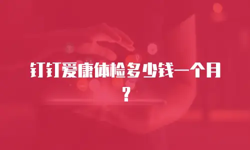 钉钉爱康体检多少钱一个月？