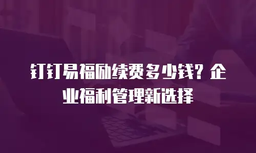 钉钉易福励续费多少钱？企业福利管理新选择