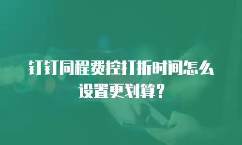 钉钉同程费控打折时间怎么设置更划算？