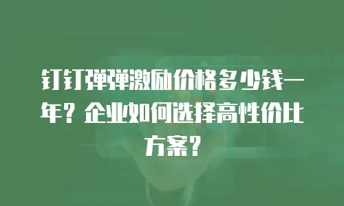 钉钉弹弹激励价格多少钱一年？企业如何选择高性价比方案？
