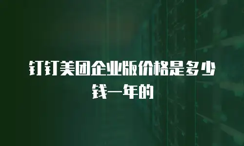 钉钉美团企业版价格是多少钱一年的