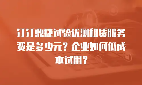 钉钉鼎捷试验优测租赁服务费是多少元？企业如何低成本试用？