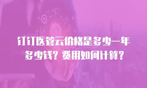 钉钉医管云价格是多少一年多少钱？费用如何计算？