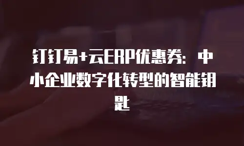钉钉易+云ERP优惠券：中小企业数字化转型的智能钥匙