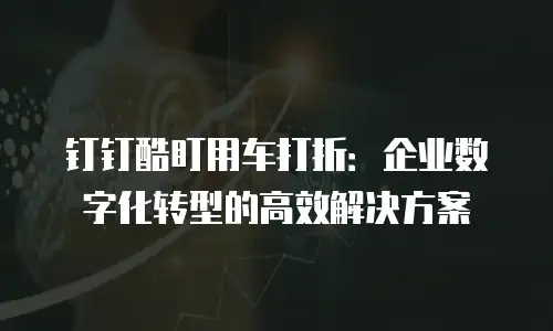 钉钉酷盯用车打折：企业数字化转型的高效解决方案