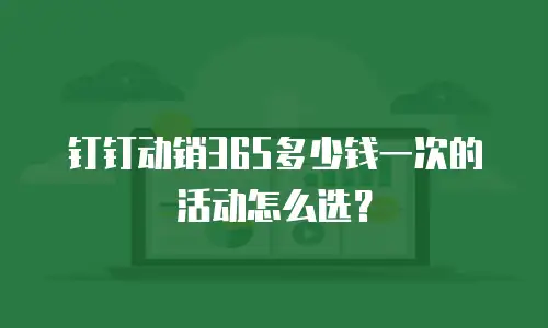 钉钉动销365多少钱一次的活动怎么选？