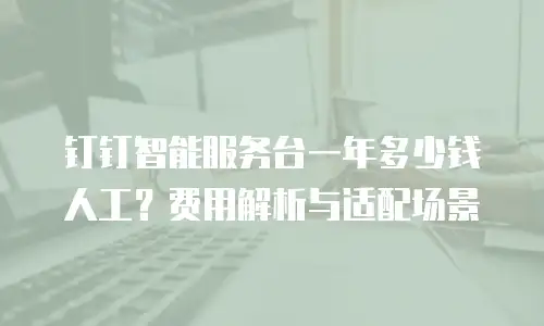 钉钉智能服务台一年多少钱人工？费用解析与适配场景