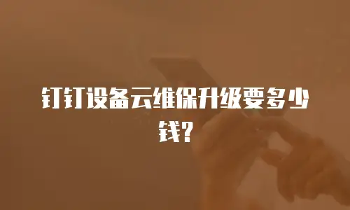 钉钉设备云维保升级要多少钱？