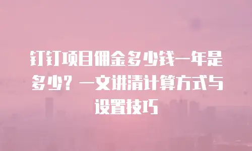 钉钉项目佣金多少钱一年是多少？一文讲清计算方式与设置技巧