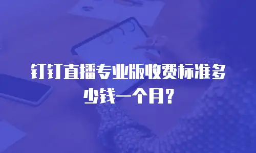 钉钉直播专业版收费标准多少钱一个月？