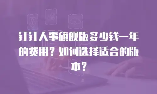 钉钉人事旗舰版多少钱一年的费用？如何选择适合的版本？