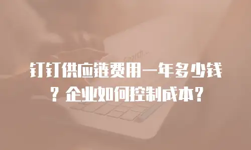 钉钉供应链费用一年多少钱？企业如何控制成本？