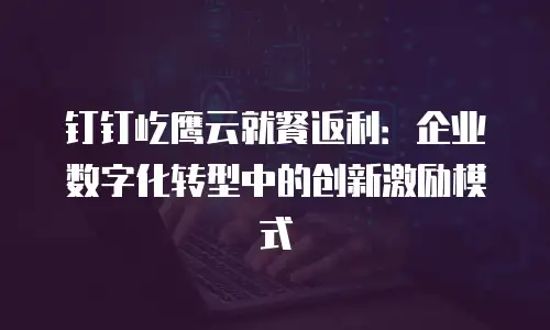 钉钉屹鹰云就餐返利：企业数字化转型中的创新激励模式