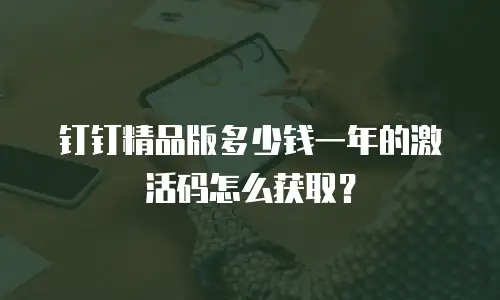 钉钉精品版多少钱一年的激活码怎么获取？