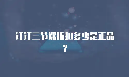 钉钉三节课折扣多少是正品？