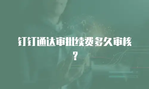 钉钉通达审批续费多久审核？