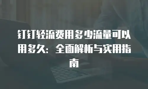 钉钉轻流费用多少流量可以用多久：全面解析与实用指南