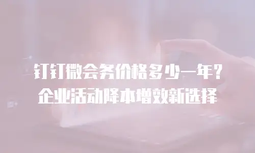 钉钉微会务价格多少一年？企业活动降本增效新选择