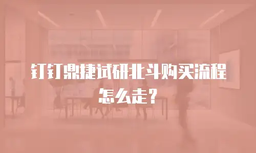 钉钉鼎捷试研北斗购买流程怎么走？