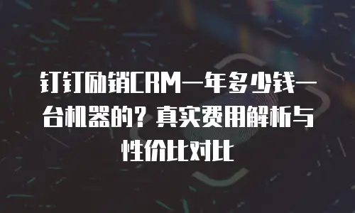 钉钉励销CRM一年多少钱一台机器的？真实费用解析与性价比对比