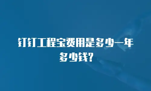钉钉工程宝费用是多少一年多少钱？