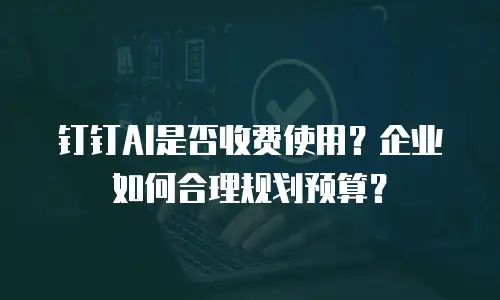 钉钉AI是否收费使用？企业如何合理规划预算？